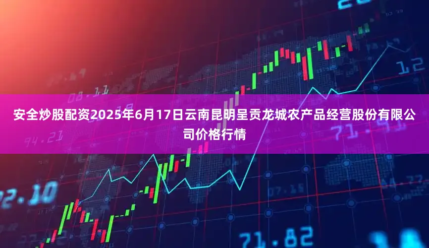 安全炒股配资2025年6月17日云南昆明呈贡龙城农产品经营股份有限公司价格行情