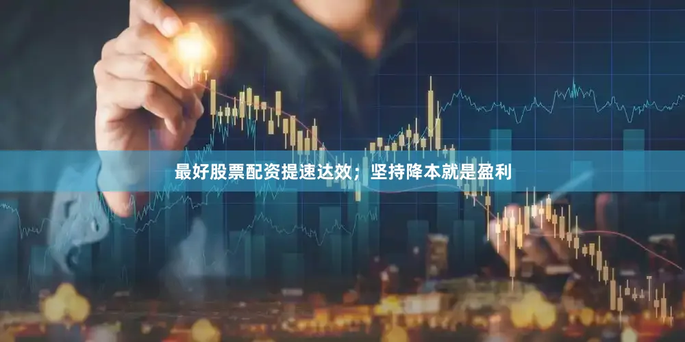 最好股票配资提速达效；坚持降本就是盈利