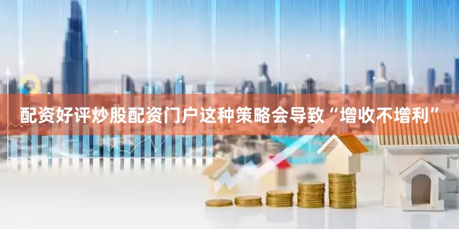 配资好评炒股配资门户这种策略会导致“增收不增利”