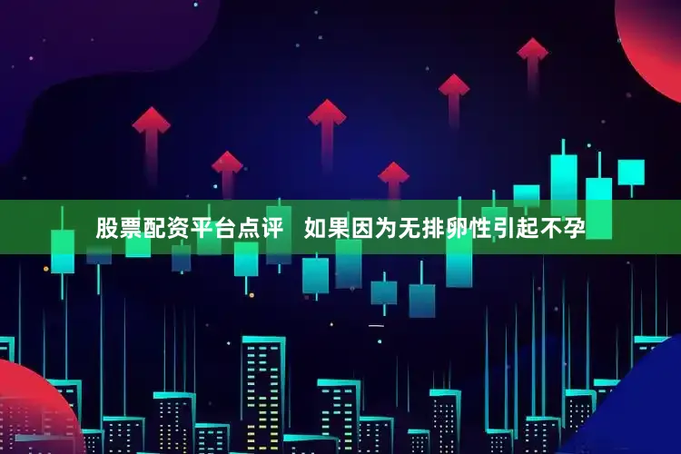 股票配资平台点评   如果因为无排卵性引起不孕