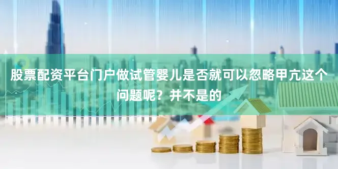 股票配资平台门户做试管婴儿是否就可以忽略甲亢这个问题呢？并不是的