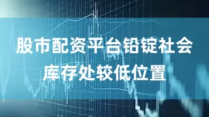 股市配资平台铅锭社会库存处较低位置