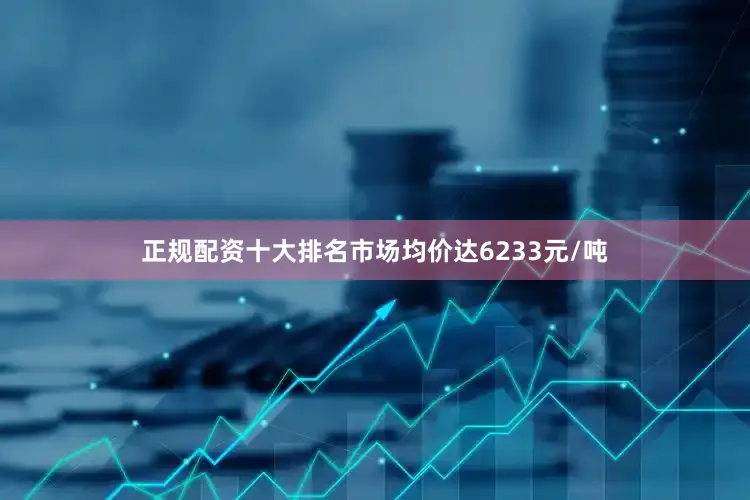 正规配资十大排名市场均价达6233元/吨