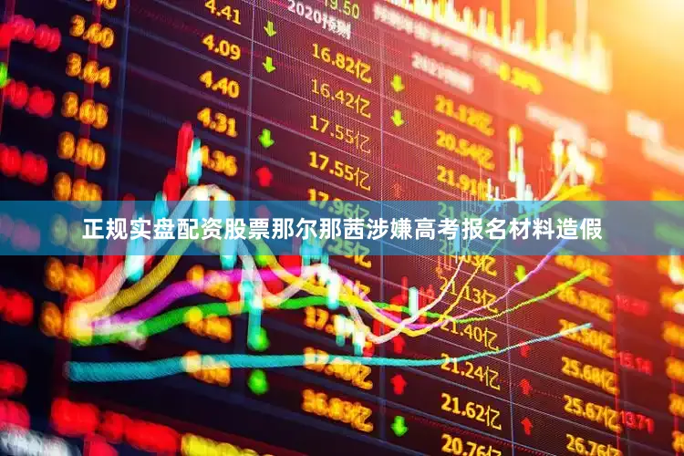 正规实盘配资股票那尔那茜涉嫌高考报名材料造假