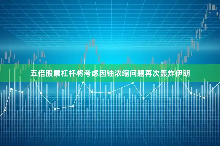 五倍股票杠杆将考虑因铀浓缩问题再次轰炸伊朗