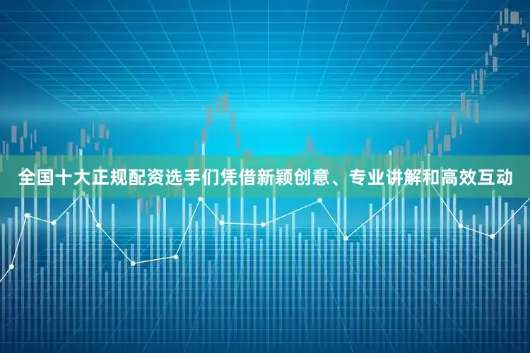 全国十大正规配资选手们凭借新颖创意、专业讲解和高效互动