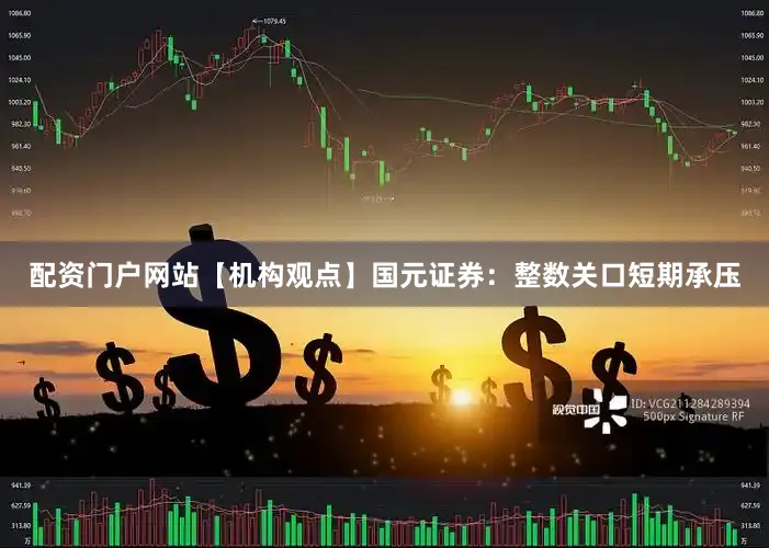 配资门户网站【机构观点】国元证券：整数关口短期承压