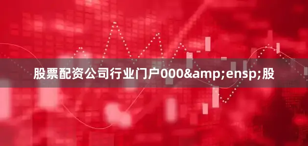 股票配资公司行业门户000&ensp;股
