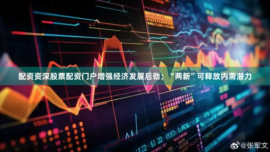 配资资深股票配资门户增强经济发展后劲；“两新”可释放内需潜力