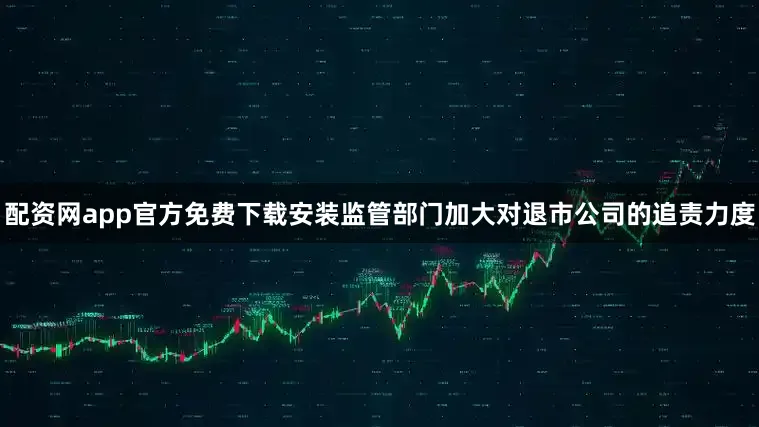 配资网app官方免费下载安装监管部门加大对退市公司的追责力度