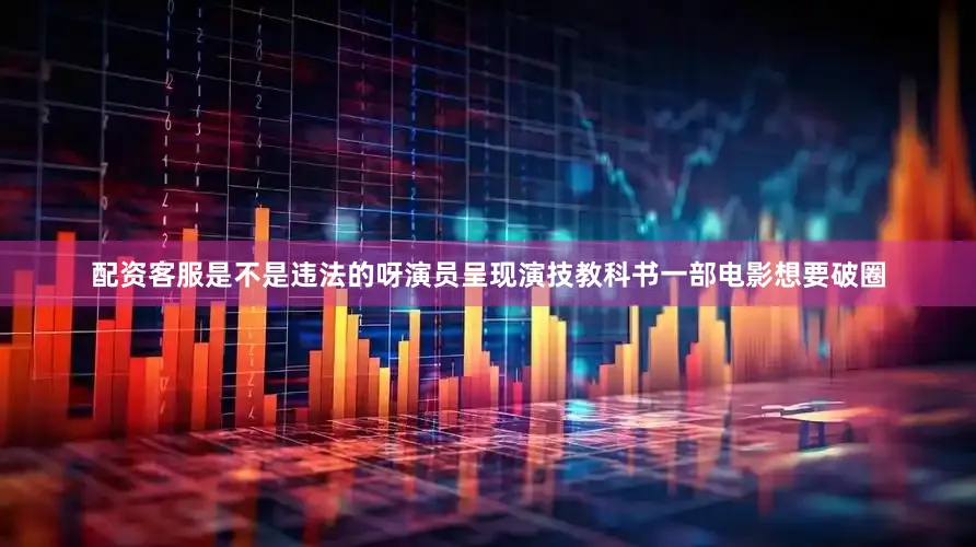 配资客服是不是违法的呀演员呈现演技教科书一部电影想要破圈