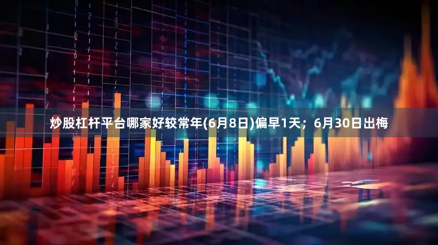 炒股杠杆平台哪家好较常年(6月8日)偏早1天；6月30日出梅