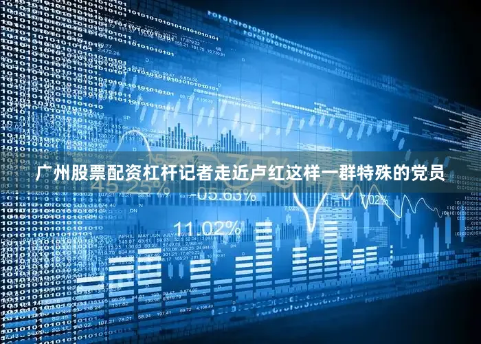 广州股票配资杠杆记者走近卢红这样一群特殊的党员