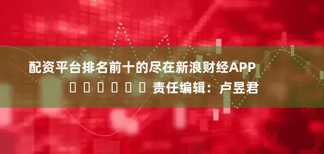 配资平台排名前十的尽在新浪财经APP            						责任编辑：卢昱君