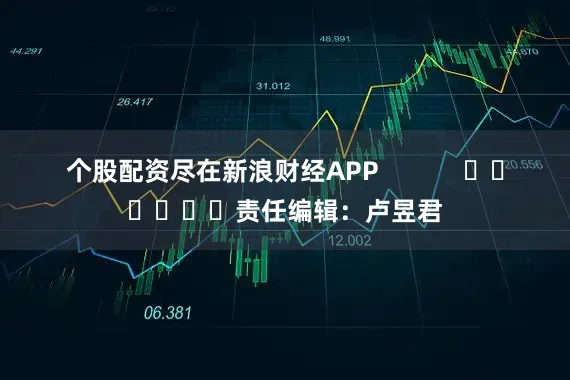 个股配资尽在新浪财经APP            						责任编辑：卢昱君
