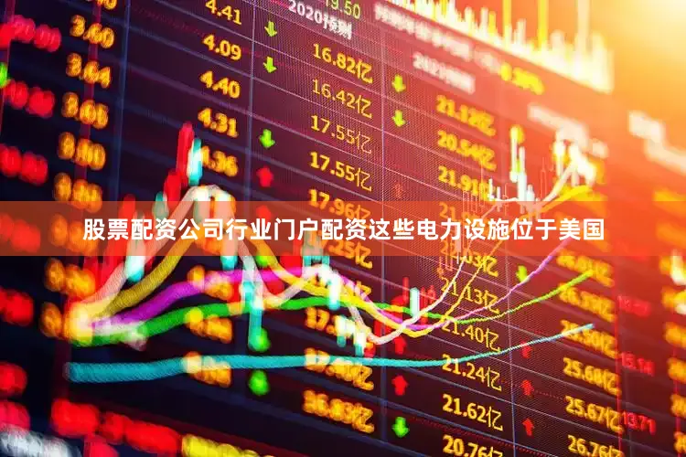 股票配资公司行业门户配资这些电力设施位于美国