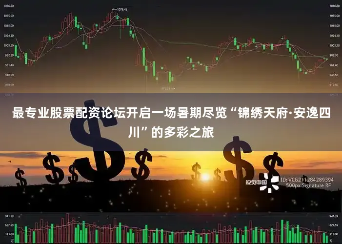 最专业股票配资论坛开启一场暑期尽览“锦绣天府·安逸四川”的多彩之旅