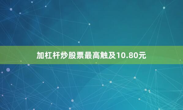 加杠杆炒股票最高触及10.80元