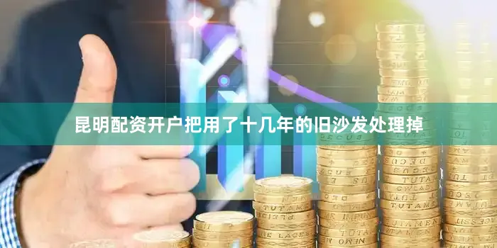 昆明配资开户把用了十几年的旧沙发处理掉
