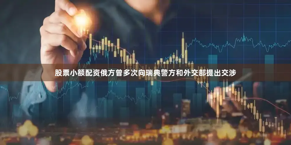 股票小额配资俄方曾多次向瑞典警方和外交部提出交涉