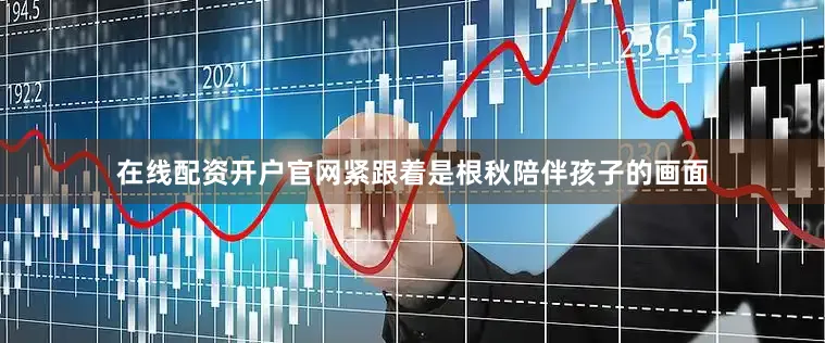 在线配资开户官网紧跟着是根秋陪伴孩子的画面