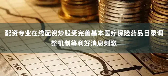 配资专业在线配资炒股受完善基本医疗保险药品目录调整机制等利好消息刺激