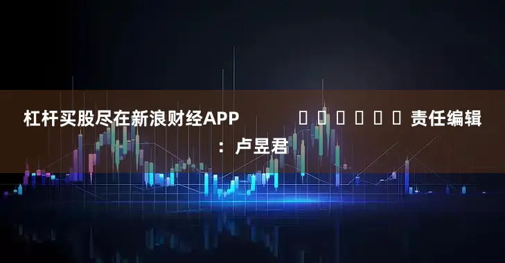 杠杆买股尽在新浪财经APP            						责任编辑：卢昱君