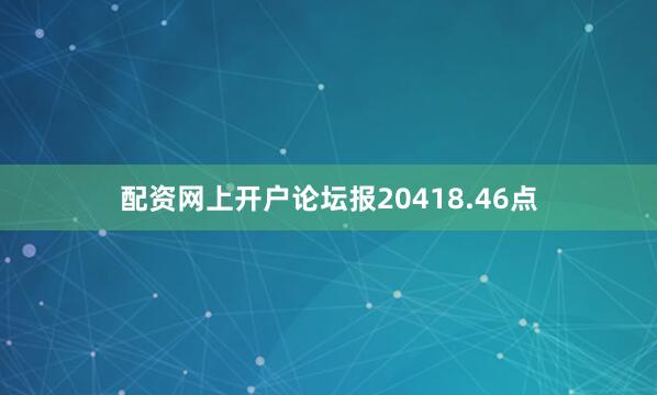 配资网上开户论坛报20418.46点