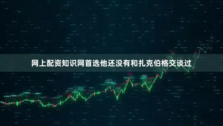 网上配资知识网首选他还没有和扎克伯格交谈过
