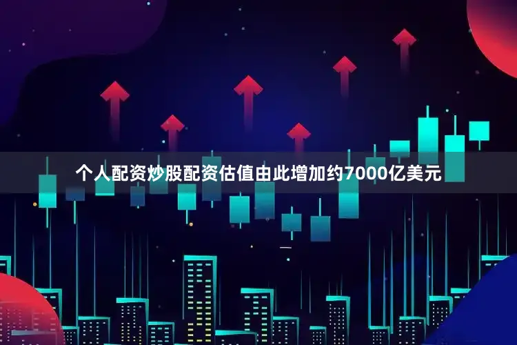 个人配资炒股配资估值由此增加约7000亿美元