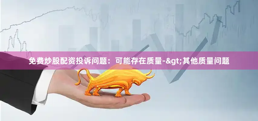 免费炒股配资投诉问题：可能存在质量->其他质量问题