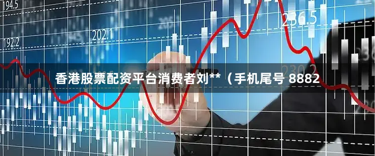 香港股票配资平台消费者刘**（手机尾号 8882