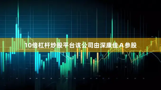 10倍杠杆炒股平台该公司由深康佳Ａ参股