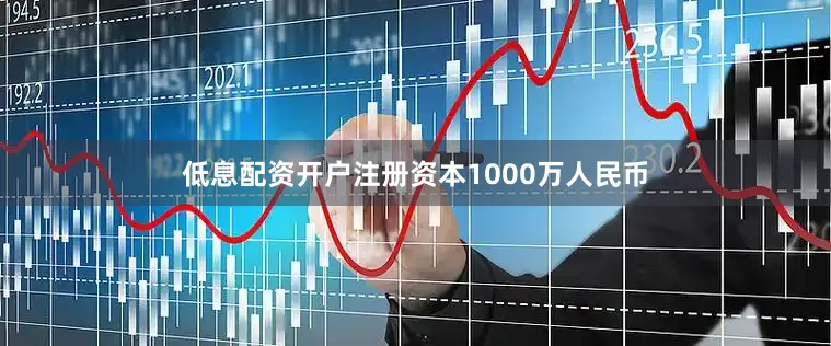 低息配资开户注册资本1000万人民币