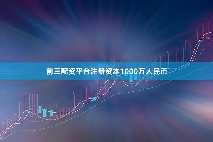 前三配资平台注册资本1000万人民币