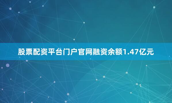 股票配资平台门户官网融资余额1.47亿元