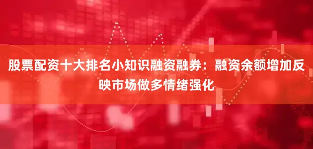 股票配资十大排名小知识融资融券：融资余额增加反映市场做多情绪强化