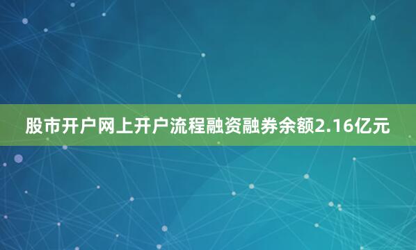 股市开户网上开户流程融资融券余额2.16亿元