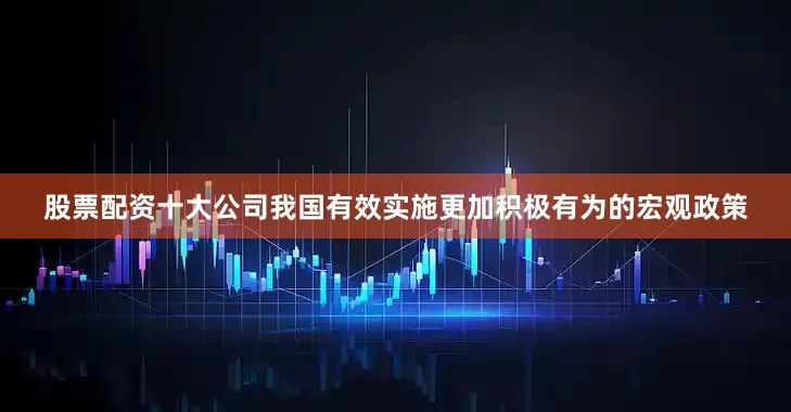 股票配资十大公司我国有效实施更加积极有为的宏观政策