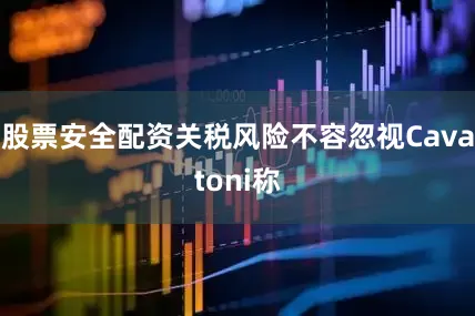 股票安全配资关税风险不容忽视Cavatoni称