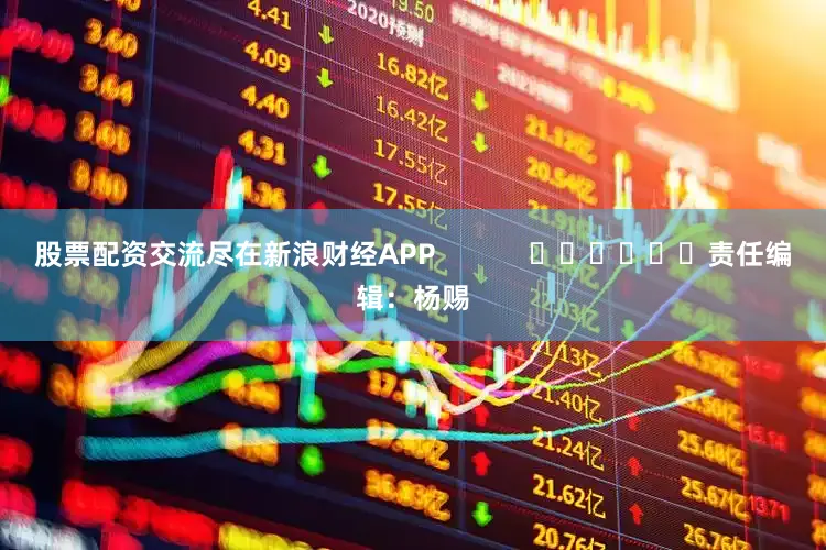 股票配资交流尽在新浪财经APP            						责任编辑：杨赐
