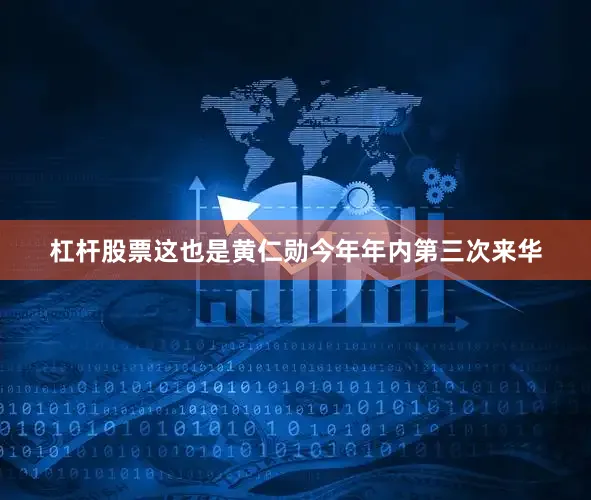 杠杆股票这也是黄仁勋今年年内第三次来华