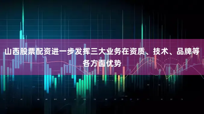 山西股票配资进一步发挥三大业务在资质、技术、品牌等各方面优势