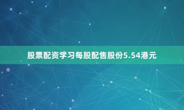 股票配资学习每股配售股份5.54港元