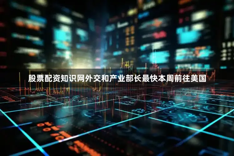 股票配资知识网外交和产业部长最快本周前往美国