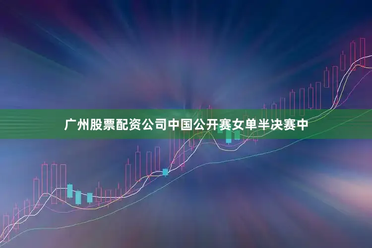 广州股票配资公司中国公开赛女单半决赛中
