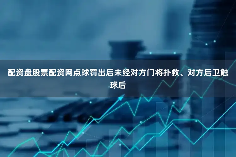 配资盘股票配资网点球罚出后未经对方门将扑救、对方后卫触球后