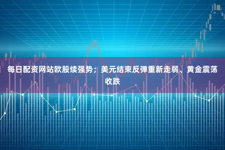 每日配资网站欧股续强势；美元结束反弹重新走弱、黄金震荡收跌