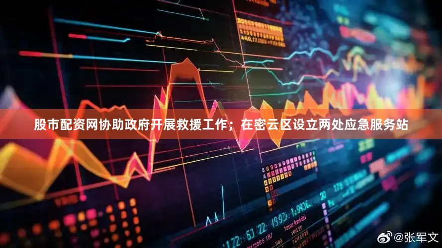 股市配资网协助政府开展救援工作；在密云区设立两处应急服务站