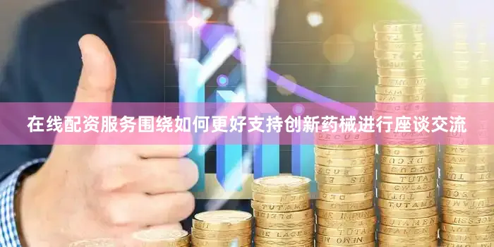 在线配资服务围绕如何更好支持创新药械进行座谈交流